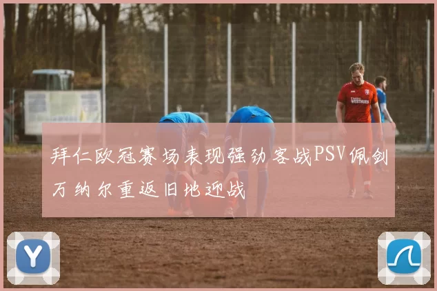 拜仁欧冠赛场表现强劲客战PSV佩剑万纳尔重返旧地迎战