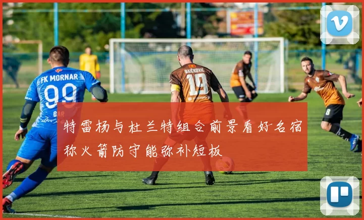 特雷杨与杜兰特组合前景看好名宿称火箭防守能弥补短板