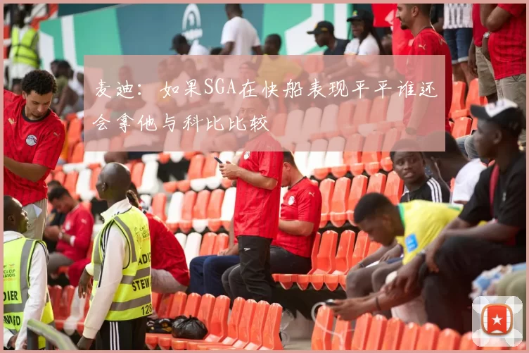 麦迪：如果SGA在快船表现平平谁还会拿他与科比比较