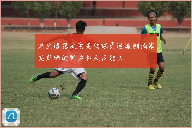 库里透露故意走向球员通道测试塞克斯顿的耐力和反应能力