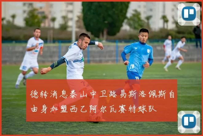 德转消息泰山中卫路易斯洛佩斯自由身加盟西乙阿尔瓦赛特球队