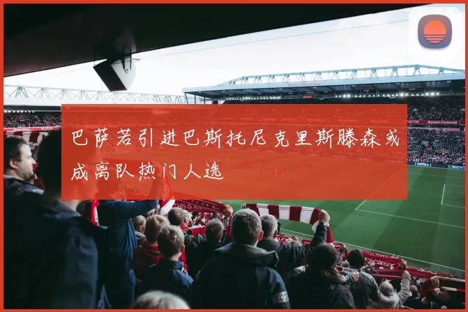 巴萨若引进巴斯托尼克里斯滕森或成离队热门人选