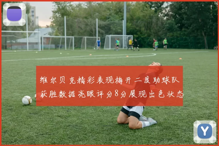 维尔贝克精彩表现梅开二度助球队获胜数据亮眼评分8分展现出色状态