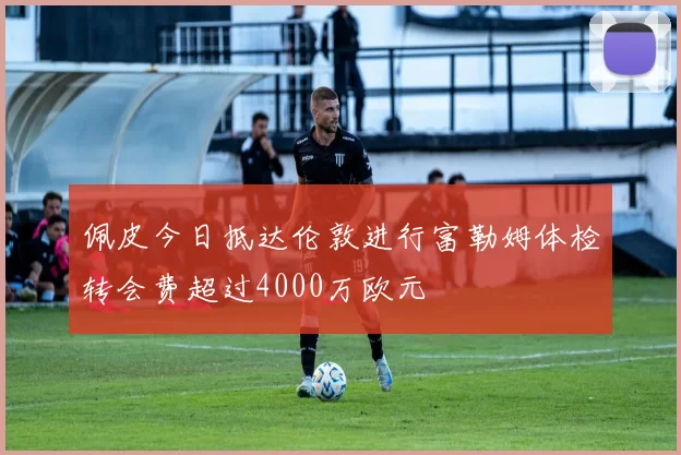 佩皮今日抵达伦敦进行富勒姆体检转会费超过4000万欧元
