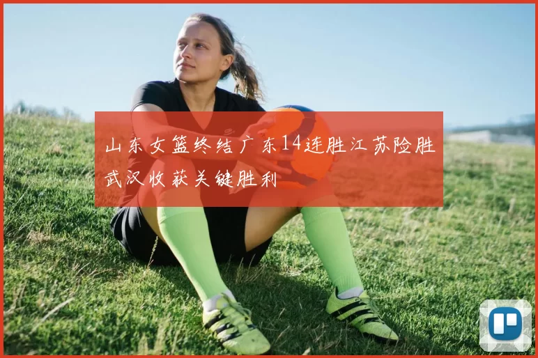 山东女篮终结广东14连胜江苏险胜武汉收获关键胜利
