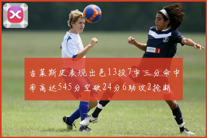 吉莱斯皮表现出色13投7中三分命中率高达545分空砍24分6助攻2抢断