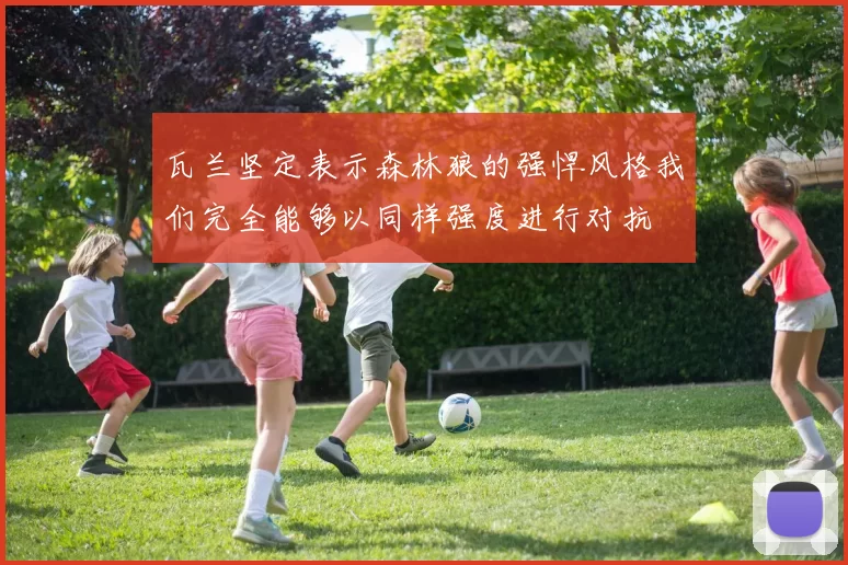 瓦兰坚定表示森林狼的强悍风格我们完全能够以同样强度进行对抗