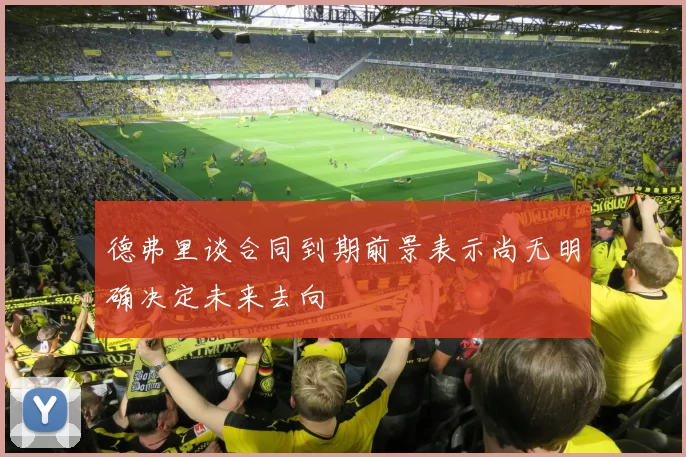 德弗里谈合同到期前景表示尚无明确决定未来去向