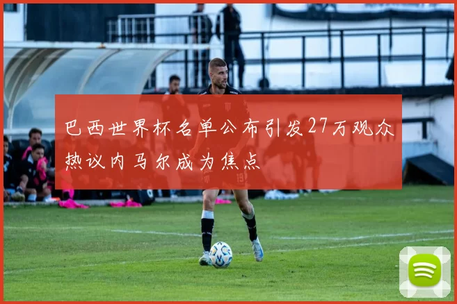 巴西世界杯名单公布引发27万观众热议内马尔成为焦点