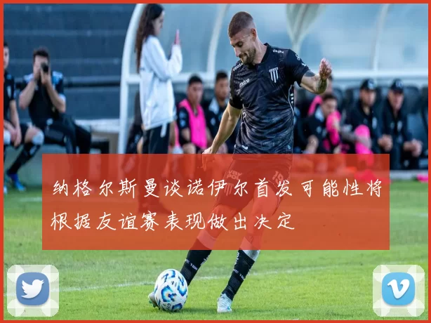 纳格尔斯曼谈诺伊尔首发可能性将根据友谊赛表现做出决定
