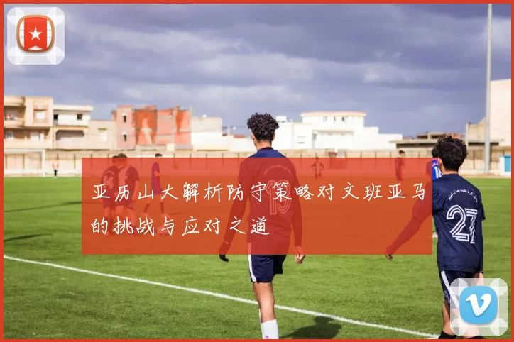 亚历山大解析防守策略对文班亚马的挑战与应对之道
