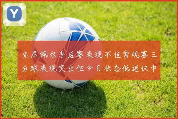 克尼佩尔季后赛表现不佳常规赛三分球表现突出但今日状态低迷仅中两球