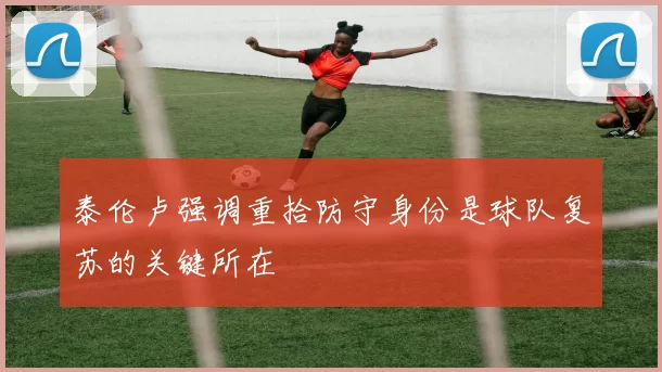 泰伦卢强调重拾防守身份是球队复苏的关键所在