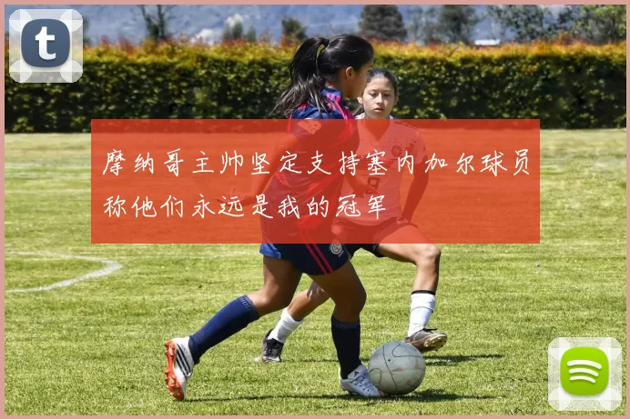 摩纳哥主帅坚定支持塞内加尔球员称他们永远是我的冠军