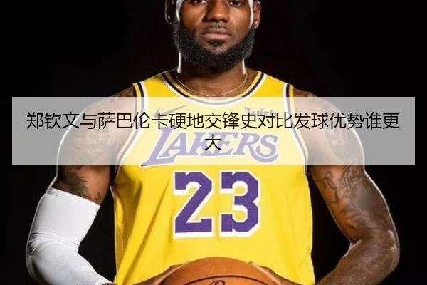 郑钦文与萨巴伦卡硬地交锋史对比发球优势谁更大 - kaiyun