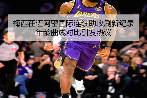 梅西在迈阿密国际连续助攻刷新纪录 年龄曲线对比引发热议 - kaiyun