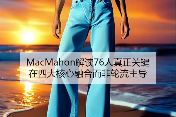 MacMahon解读76人真正关键在四大核心融合而非轮流主导 - kaiyun