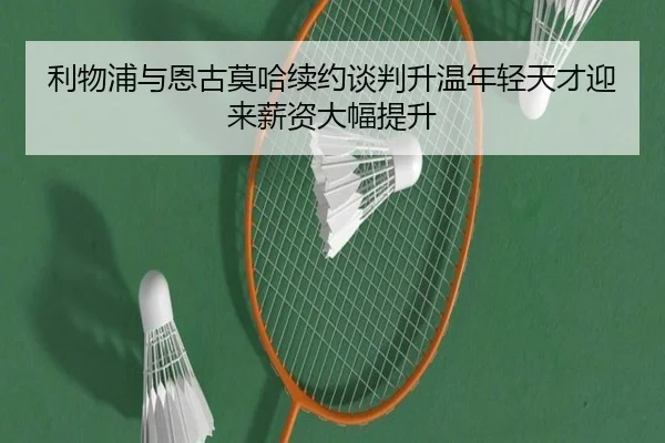 利物浦与恩古莫哈续约谈判升温年轻天才迎来薪资大幅提升 - kaiyun
