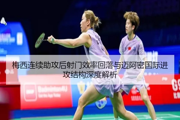 梅西连续助攻后射门效率回落与迈阿密国际进攻结构深度解析 - kaiyun